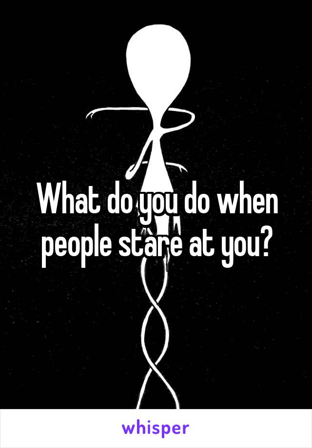 What do you do when people stare at you?