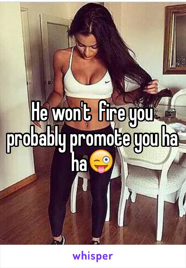 He won't  fire you probably promote you ha ha😜