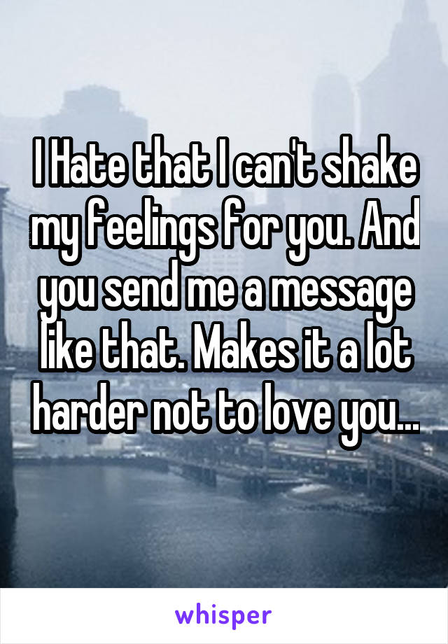 I Hate that I can't shake my feelings for you. And you send me a message like that. Makes it a lot harder not to love you... 