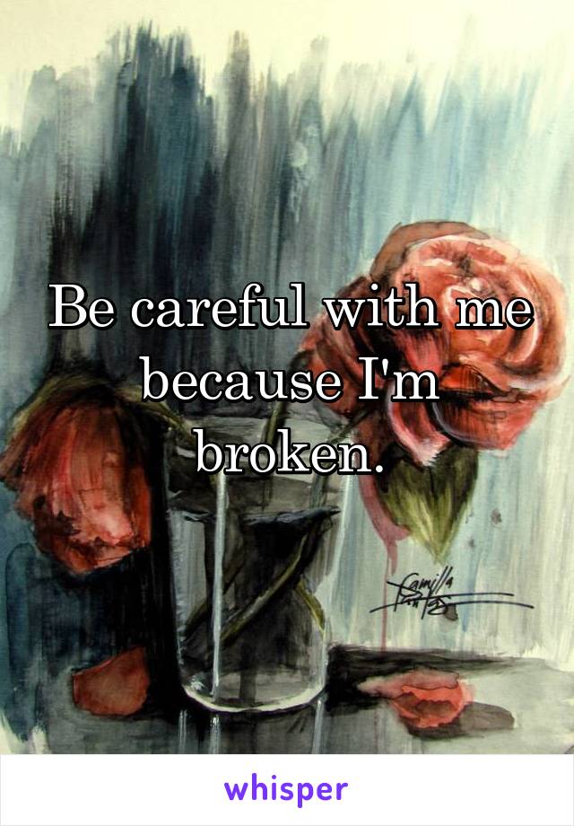 Be careful with me because I'm broken.
