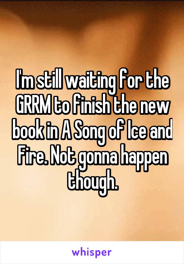 I'm still waiting for the GRRM to finish the new book in A Song of Ice and Fire. Not gonna happen though.