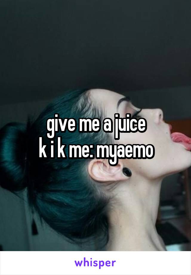 give me a juice
k i k me: myaemo