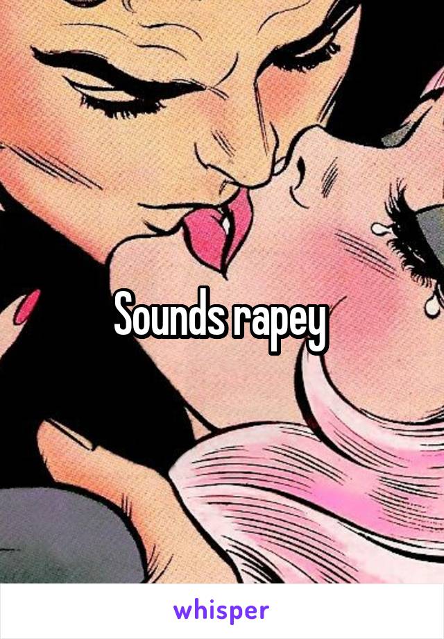 Sounds rapey 