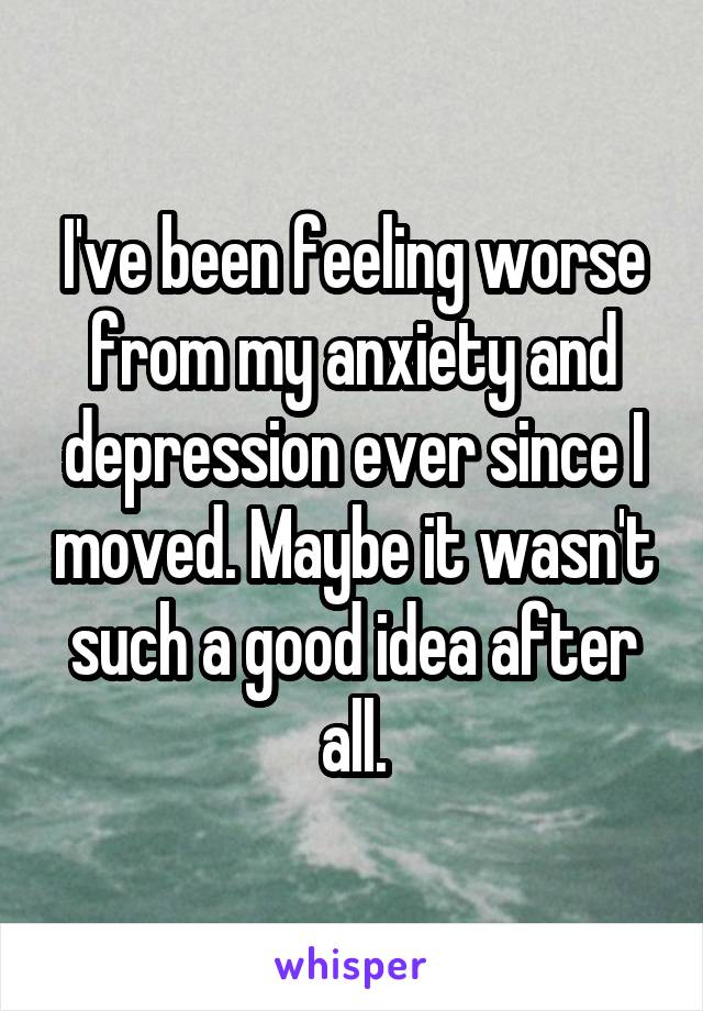 I've been feeling worse from my anxiety and depression ever since I moved. Maybe it wasn't such a good idea after all.