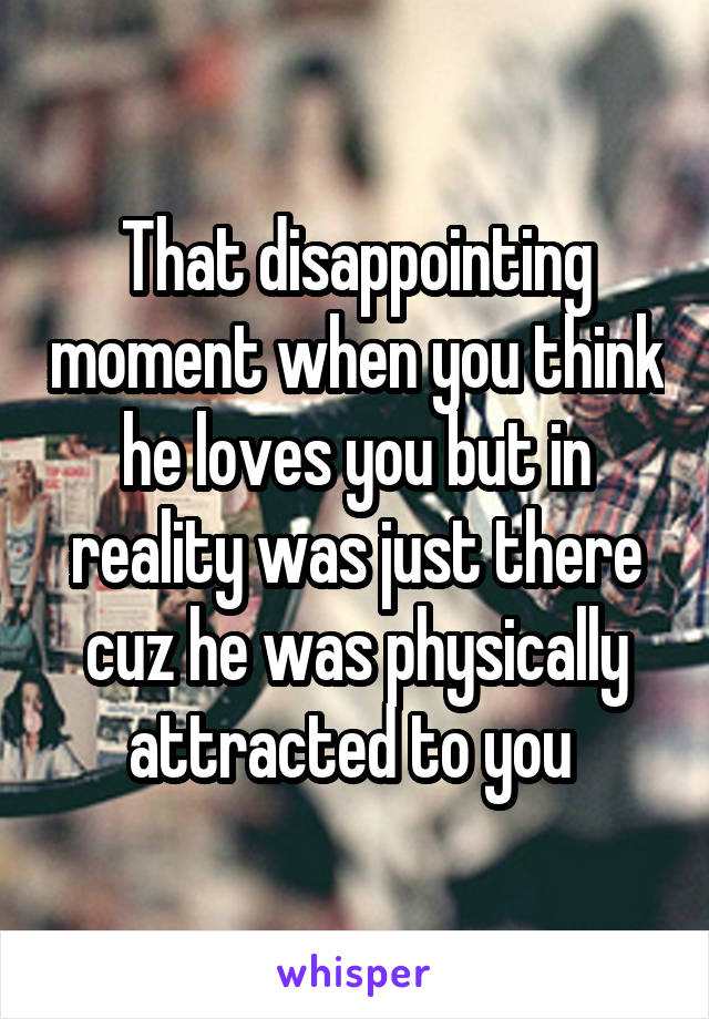 That disappointing moment when you think he loves you but in reality was just there cuz he was physically attracted to you 