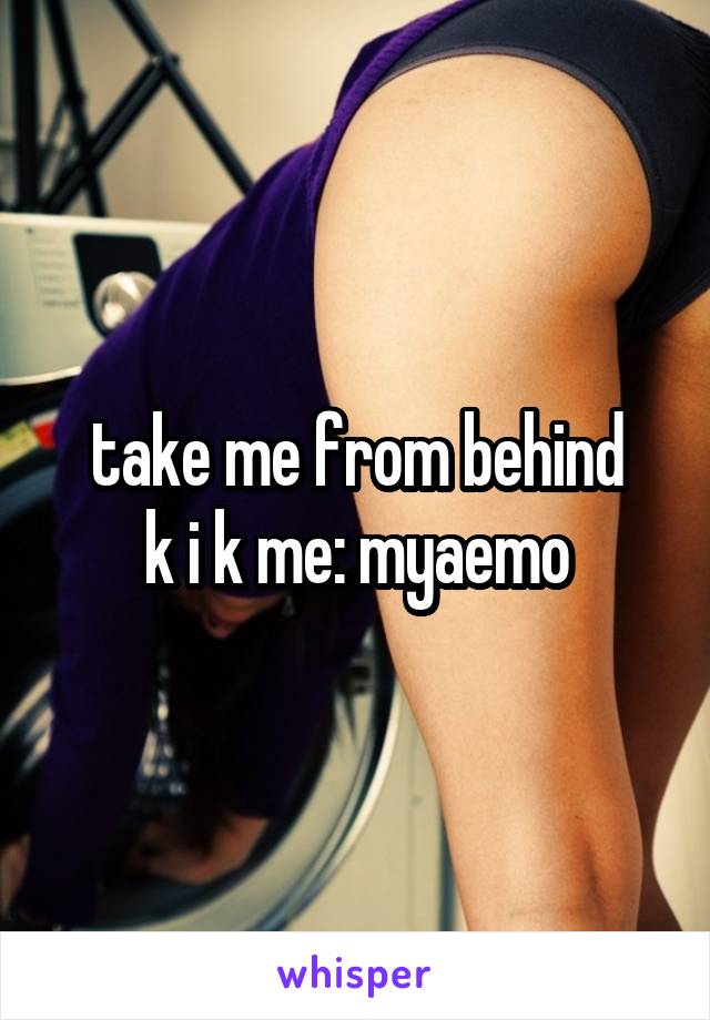 take me from behind
k i k me: myaemo