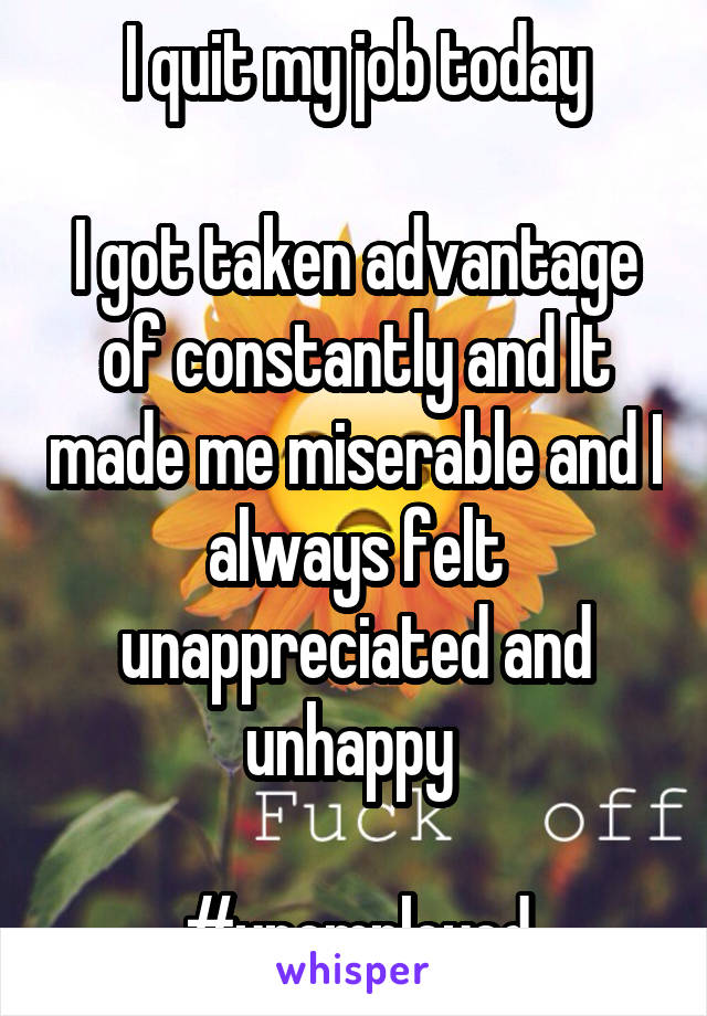 I quit my job today

I got taken advantage of constantly and It made me miserable and I always felt unappreciated and unhappy 

#unemployed