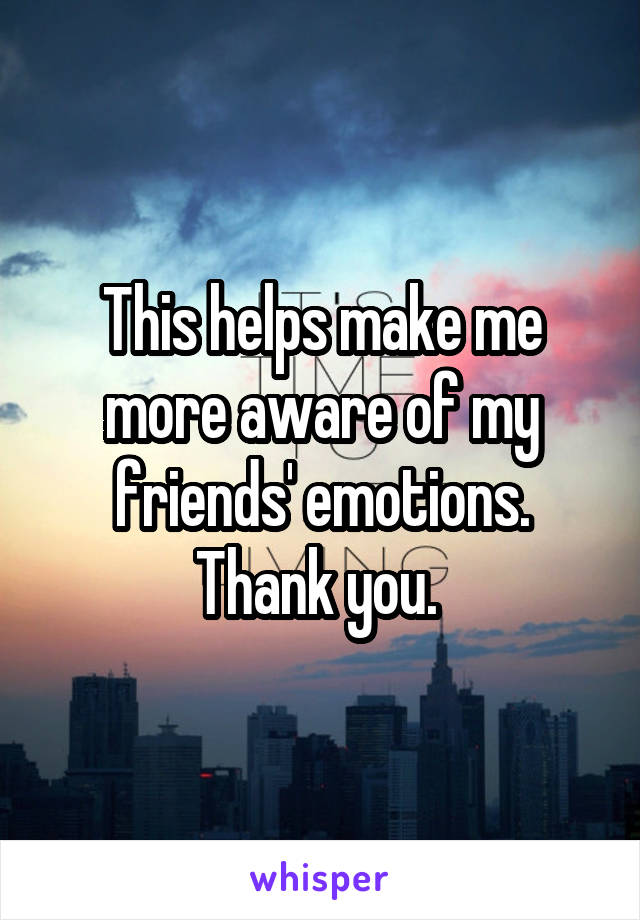 This helps make me more aware of my friends' emotions. Thank you. 