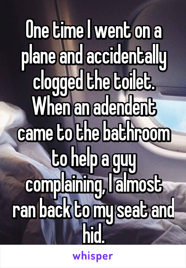 One time I went on a plane and accidentally clogged the toilet. When an adendent came to the bathroom to help a guy complaining, I almost ran back to my seat and hid.