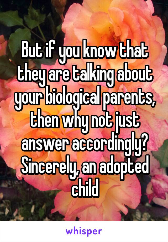 But if you know that they are talking about your biological parents, then why not just answer accordingly? Sincerely, an adopted child