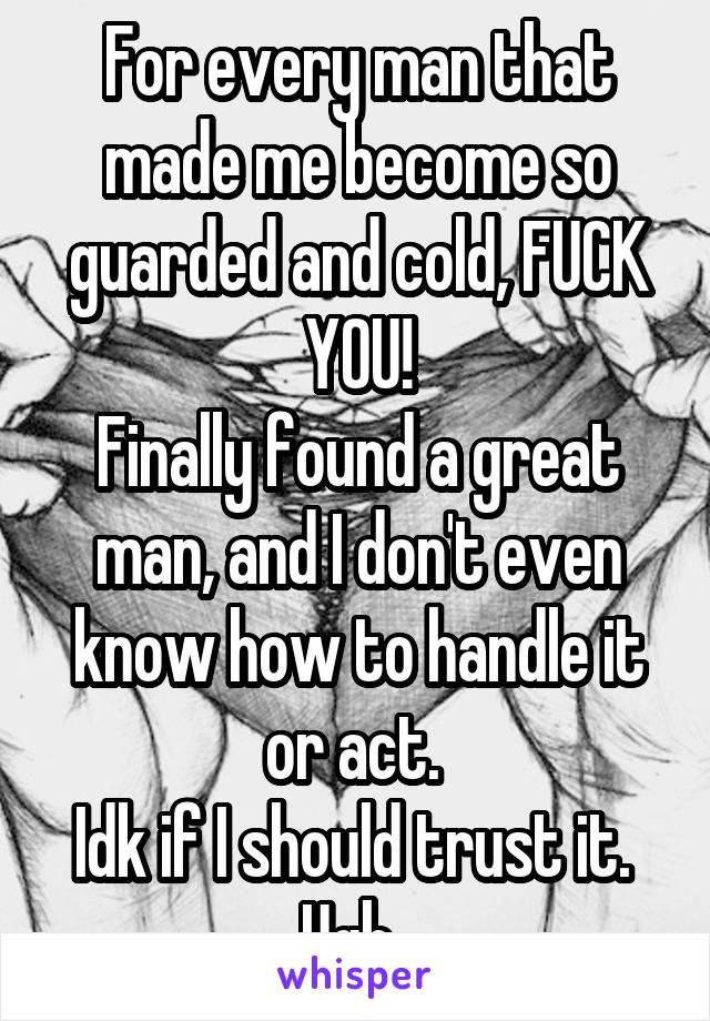 For every man that made me become so guarded and cold, FUCK YOU!
Finally found a great man, and I don't even know how to handle it or act. 
Idk if I should trust it. 
Ugh. 