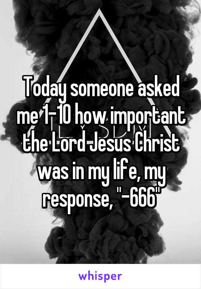 Today someone asked me 1-10 how important the Lord Jesus Christ was in my life, my response, "-666"