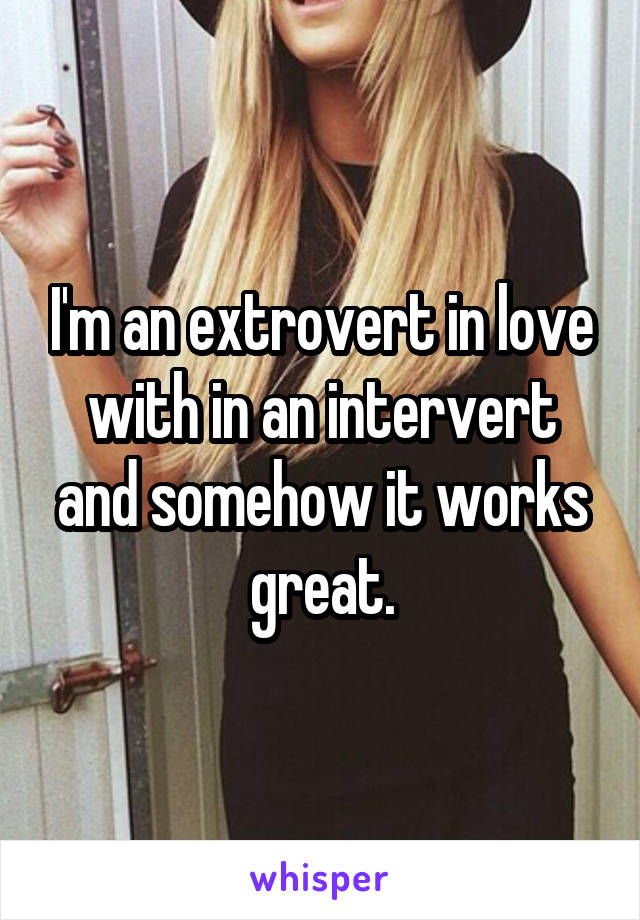 I'm an extrovert in love with in an intervert and somehow it works great.