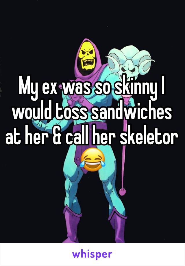 My ex was so skinny I would toss sandwiches at her & call her skeletor
😂