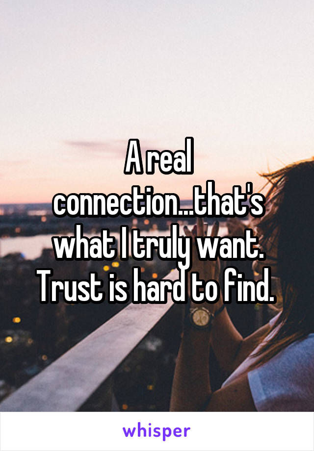 A real connection...that's what I truly want. Trust is hard to find. 