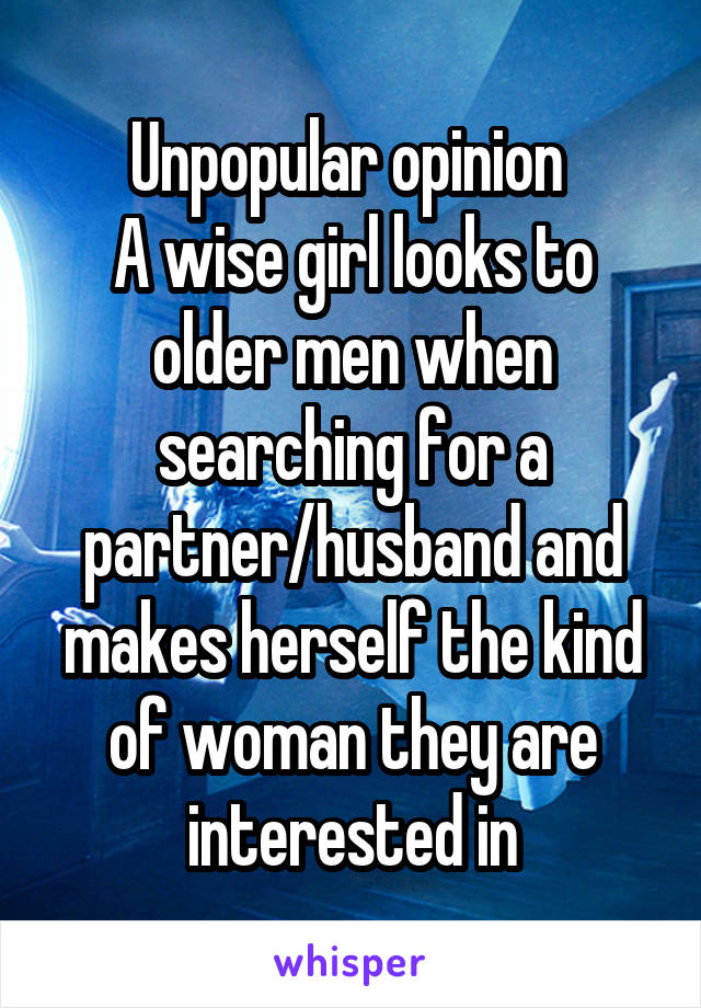 Unpopular opinion 
A wise girl looks to older men when searching for a partner/husband and makes herself the kind of woman they are interested in