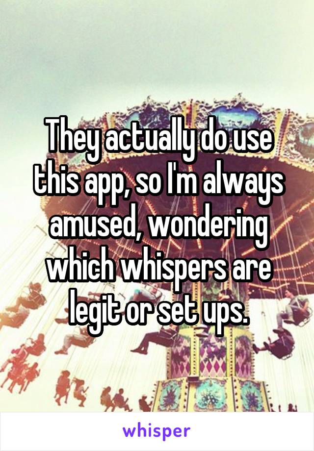 They actually do use this app, so I'm always amused, wondering which whispers are legit or set ups.