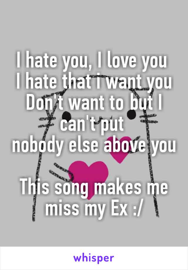 I hate you, I love you 
I hate that i want you
Don't want to but I can't put 
nobody else above you

This song makes me miss my Ex :/