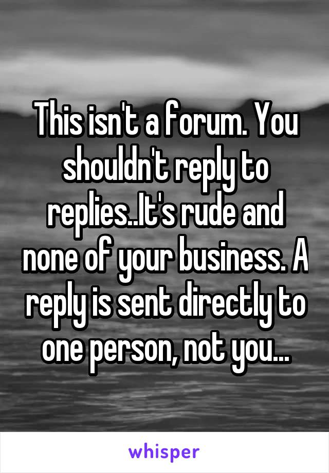 This isn't a forum. You shouldn't reply to replies..It's rude and none of your business. A reply is sent directly to one person, not you...