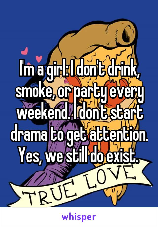 I'm a girl: I don't drink, smoke, or party every weekend. I don't start drama to get attention. Yes, we still do exist. 