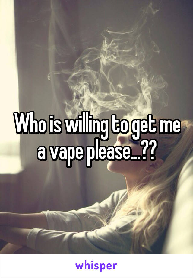 Who is willing to get me a vape please...??