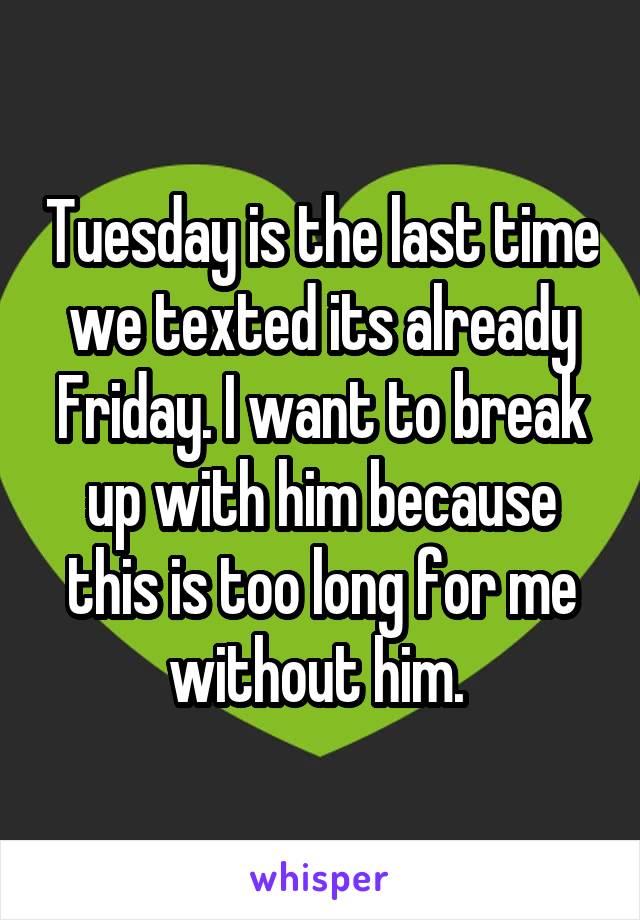 Tuesday is the last time we texted its already Friday. I want to break up with him because this is too long for me without him. 