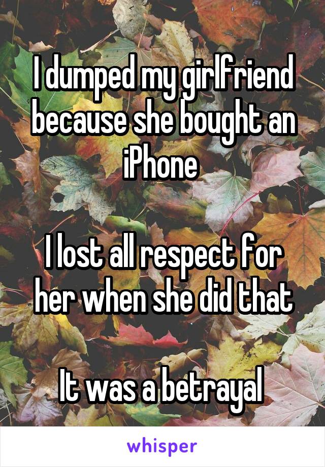 I dumped my girlfriend because she bought an iPhone 

I lost all respect for her when she did that

It was a betrayal 