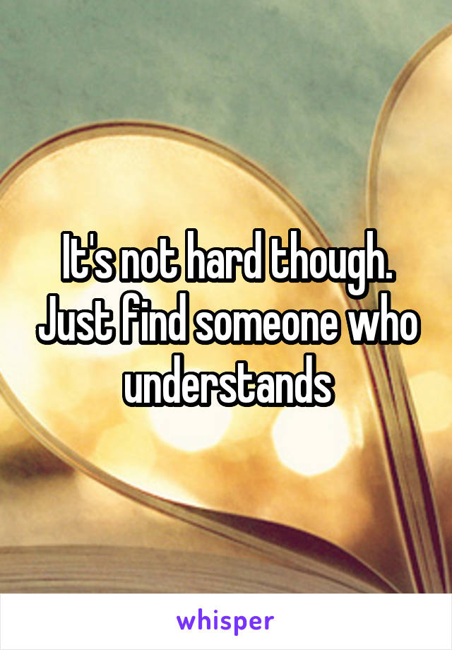 It's not hard though. Just find someone who understands