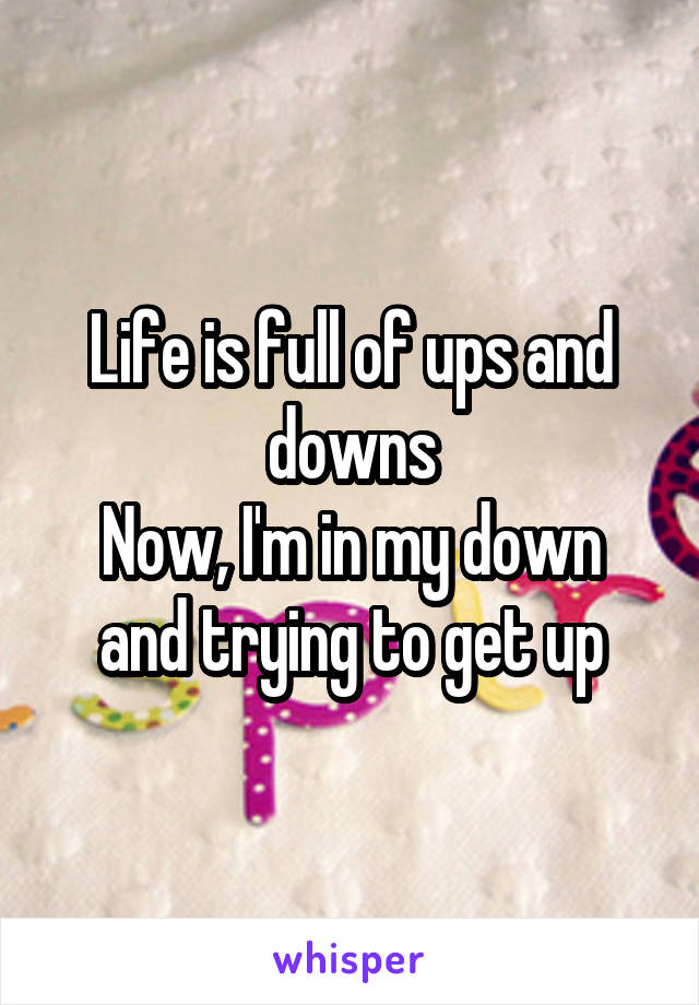 Life is full of ups and downs
Now, I'm in my down and trying to get up