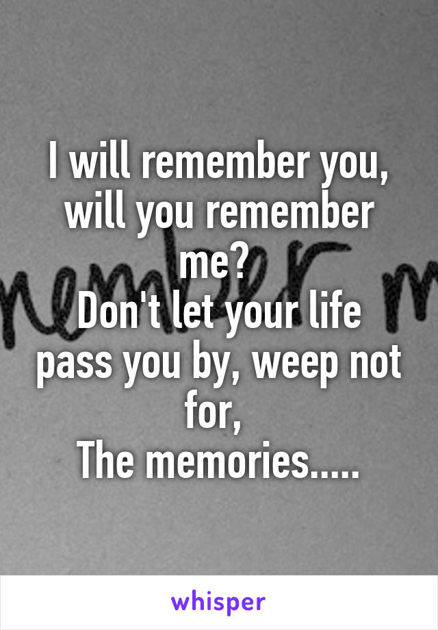 I will remember you, will you remember me? 
Don't let your life pass you by, weep not for, 
The memories.....