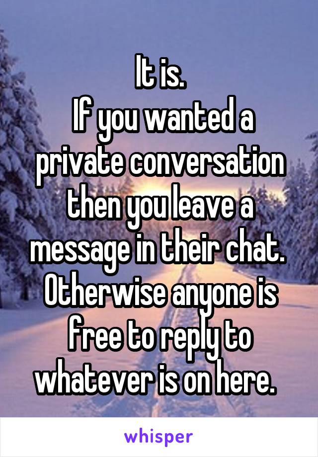 It is.
 If you wanted a private conversation then you leave a message in their chat.  Otherwise anyone is free to reply to whatever is on here.  