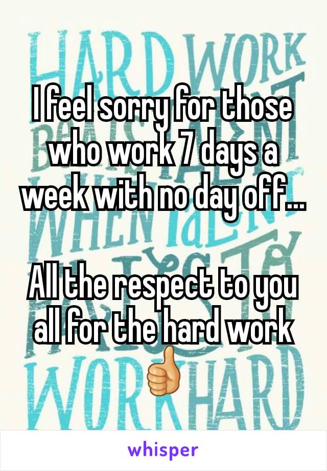 I feel sorry for those who work 7 days a week with no day off...

All the respect to you all for the hard work👍