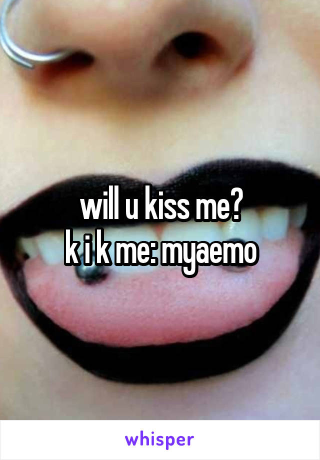 will u kiss me?
k i k me: myaemo