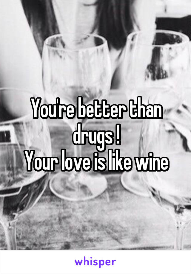 You're better than drugs !
Your love is like wine