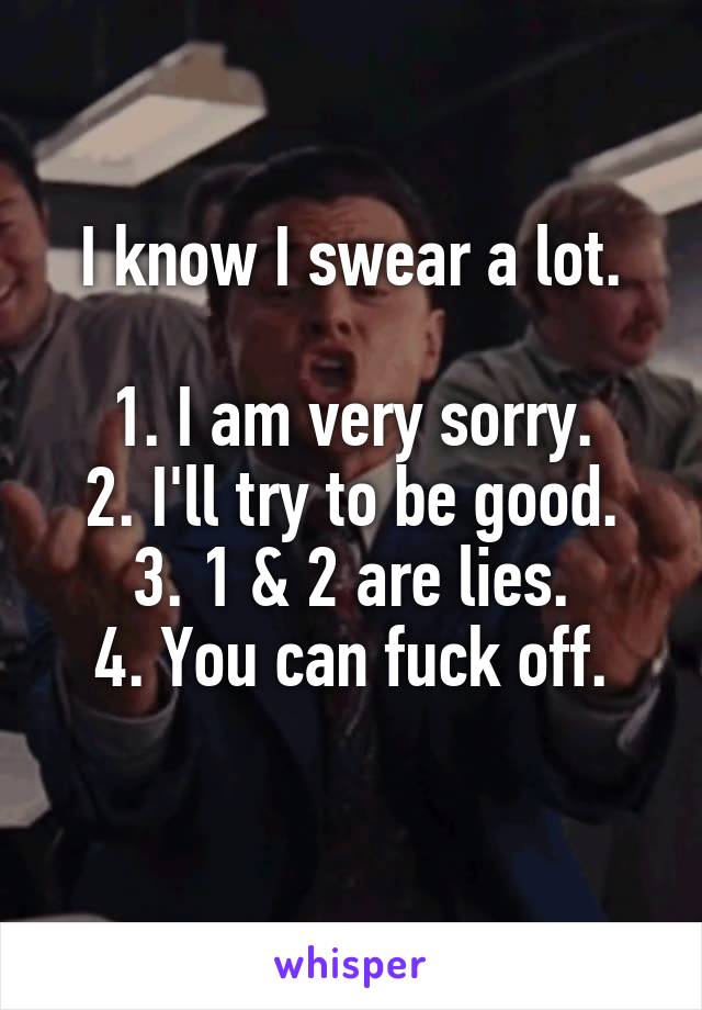 I know I swear a lot.

1. I am very sorry.
2. I'll try to be good.
3. 1 & 2 are lies.
4. You can fuck off.
