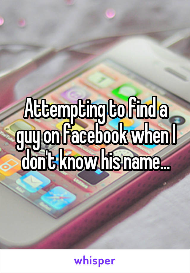 Attempting to find a guy on facebook when I don't know his name...