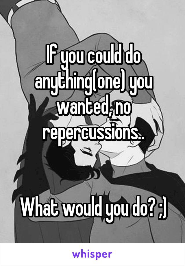 If you could do anything(one) you wanted, no repercussions..


What would you do? ;)