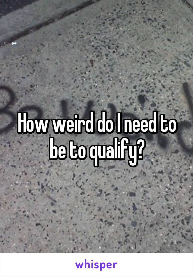 How weird do I need to be to qualify?