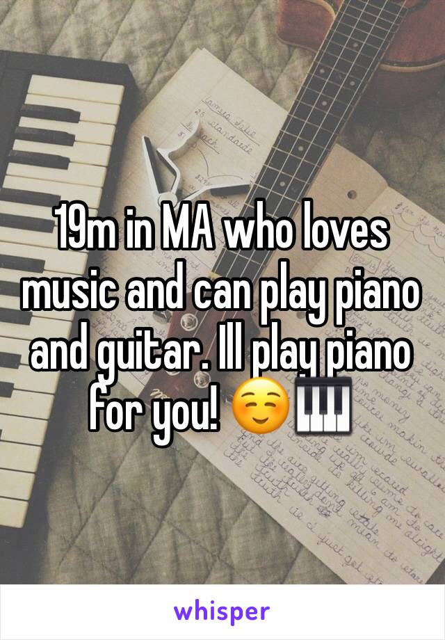 19m in MA who loves music and can play piano and guitar. Ill play piano for you! ☺️🎹