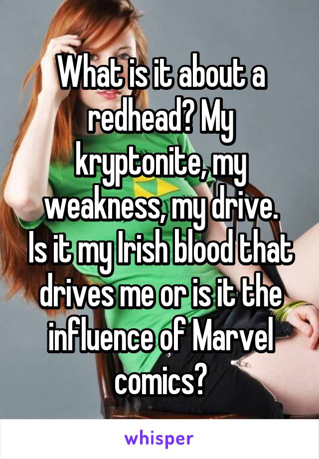 What is it about a redhead? My kryptonite, my weakness, my drive.
Is it my Irish blood that drives me or is it the influence of Marvel comics?