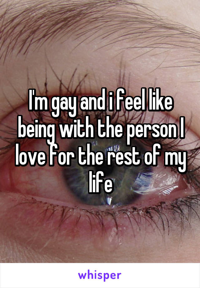 I'm gay and i feel like being with the person I love for the rest of my life