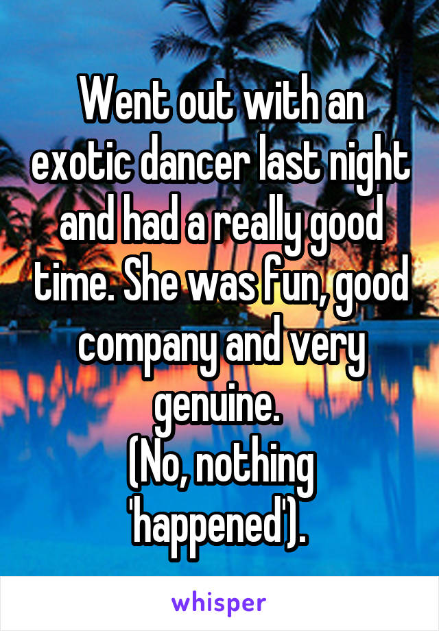 Went out with an exotic dancer last night and had a really good time. She was fun, good company and very genuine. 
(No, nothing 'happened'). 