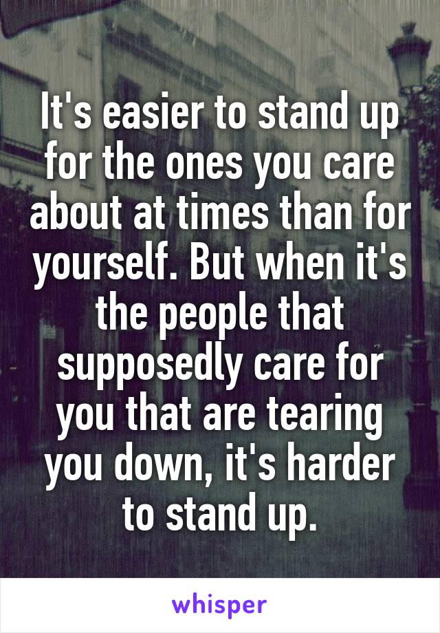 It's easier to stand up for the ones you care about at times than for yourself. But when it's the people that supposedly care for you that are tearing you down, it's harder to stand up.