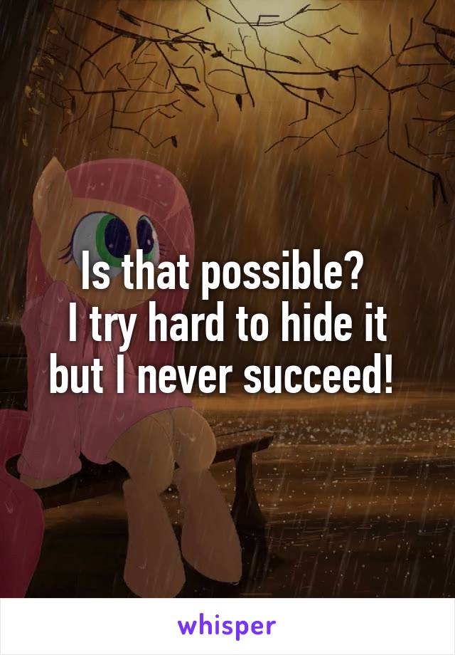 Is that possible? 
I try hard to hide it but I never succeed! 