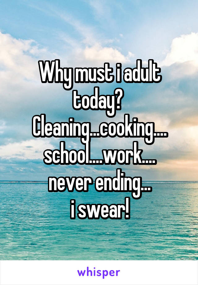 Why must i adult today?  Cleaning...cooking....
school....work....
never ending...
i swear!