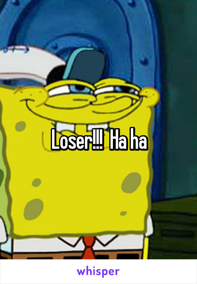 Loser!!!  Ha ha