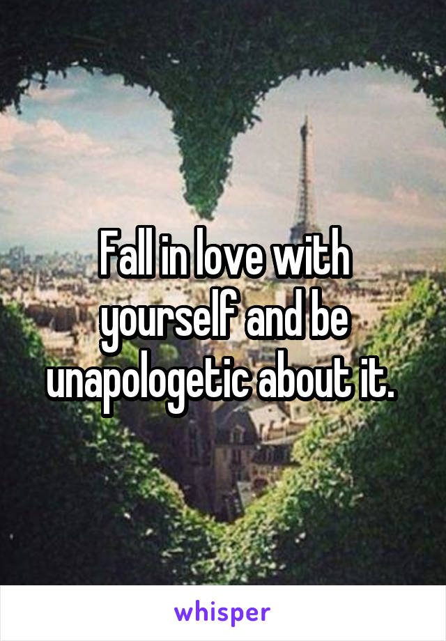 Fall in love with yourself and be unapologetic about it. 