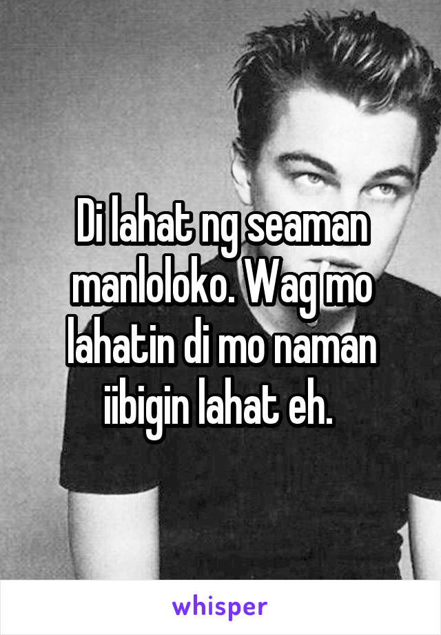 Di lahat ng seaman manloloko. Wag mo lahatin di mo naman iibigin lahat eh. 