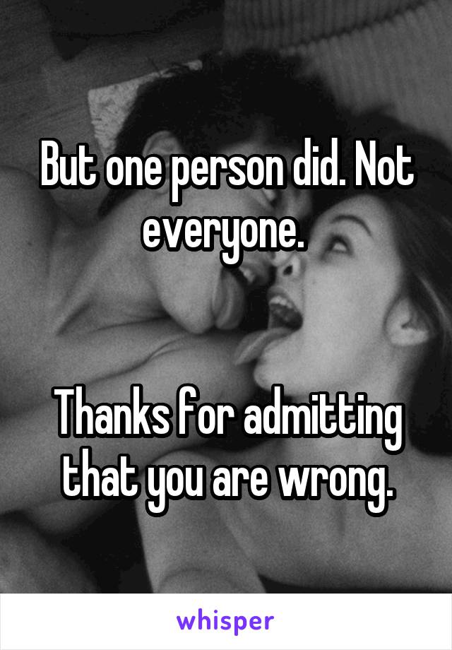 But one person did. Not everyone. 


Thanks for admitting that you are wrong.