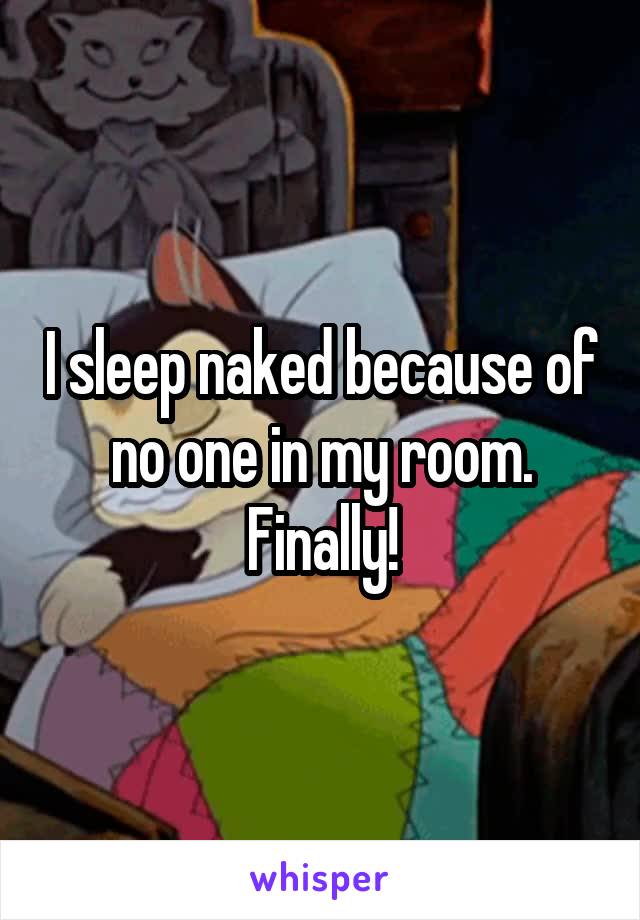 I sleep naked because of no one in my room. Finally!